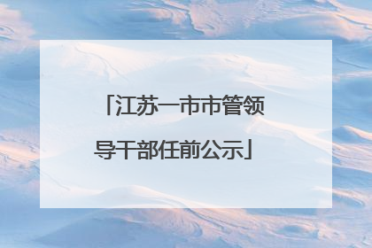 江苏一市市管领导干部任前公示